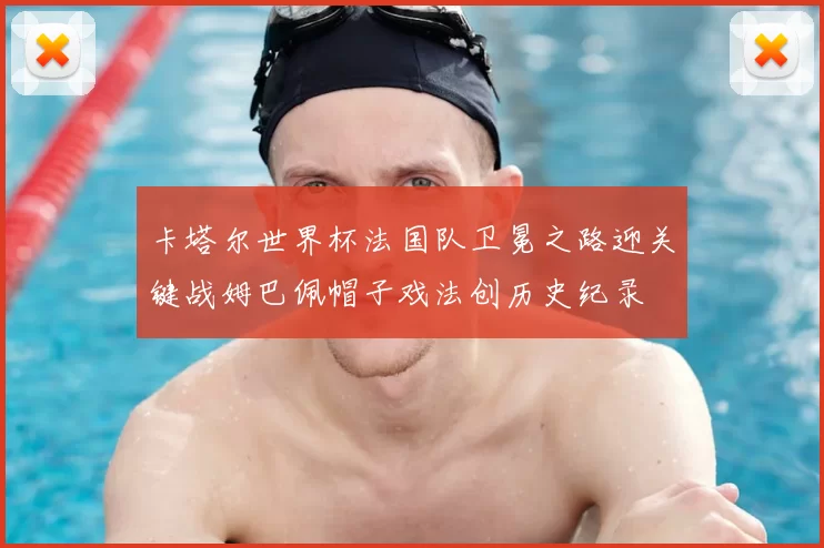 卡塔尔世界杯法国队卫冕之路迎关键战姆巴佩帽子戏法创历史纪录