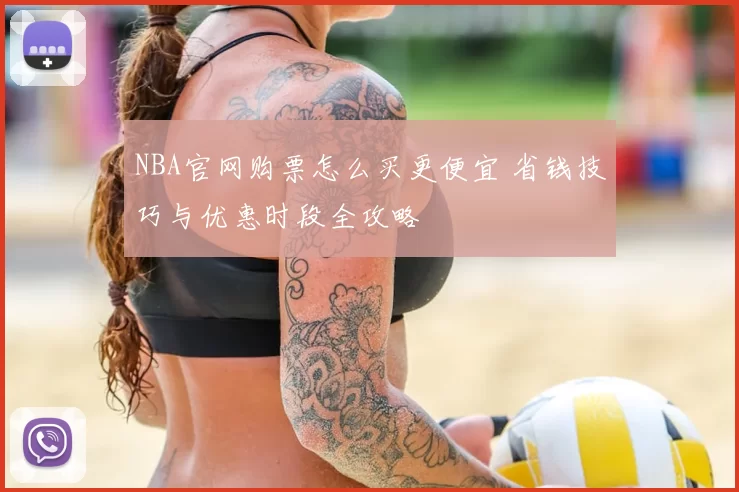NBA官网购票怎么买更便宜 省钱技巧与优惠时段全攻略