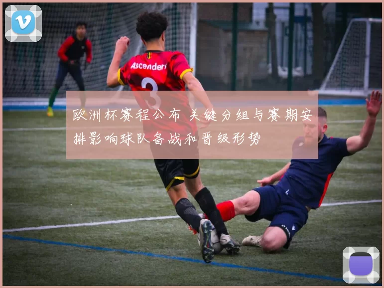 欧洲杯赛程公布 关键分组与赛期安排影响球队备战和晋级形势