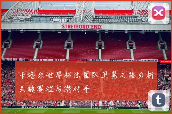 卡塔尔世界杯法国队卫冕之路分析关键赛程与潜对手