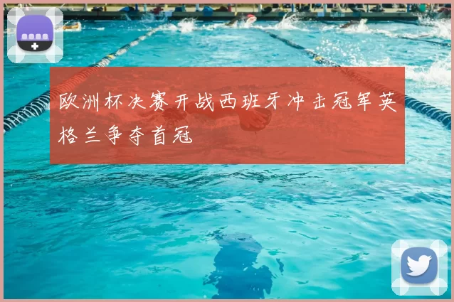 欧洲杯决赛开战西班牙冲击冠军英格兰争夺首冠