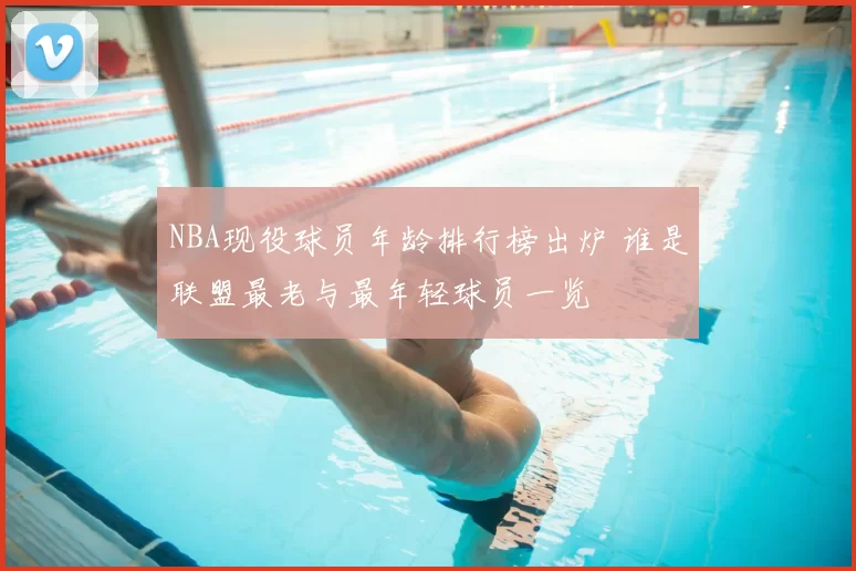 NBA现役球员年龄排行榜出炉 谁是联盟最老与最年轻球员一览