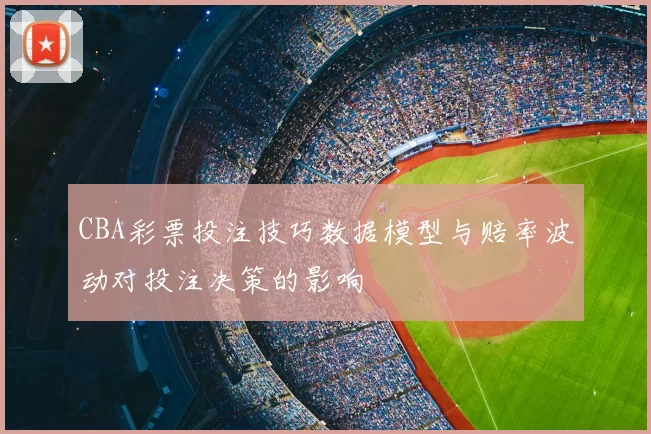 CBA彩票投注技巧数据模型与赔率波动对投注决策的影响