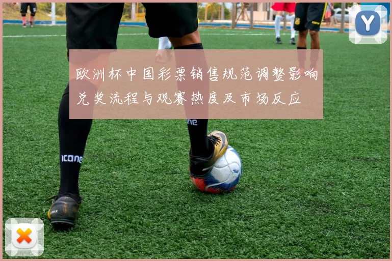 欧洲杯中国彩票销售规范调整影响兑奖流程与观赛热度及市场反应