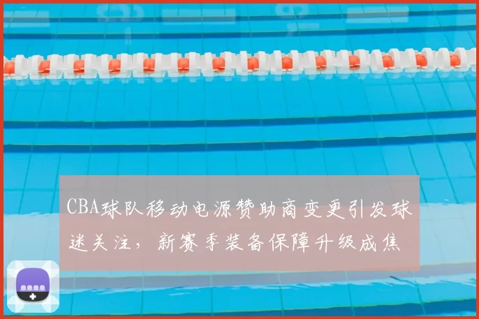 CBA球队移动电源赞助商变更引发球迷关注，新赛季装备保障升级成焦点