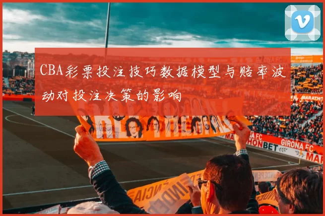 CBA彩票投注技巧数据模型与赔率波动对投注决策的影响