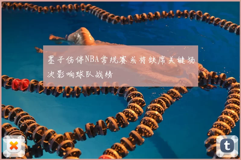 墨子伤停NBA常规赛或将缺席关键场次影响球队战绩