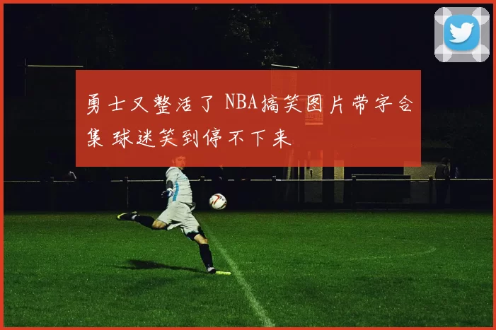 勇士又整活了 NBA搞笑图片带字合集 球迷笑到停不下来