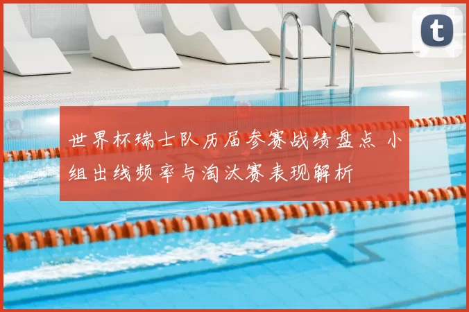 世界杯瑞士队历届参赛战绩盘点 小组出线频率与淘汰赛表现解析