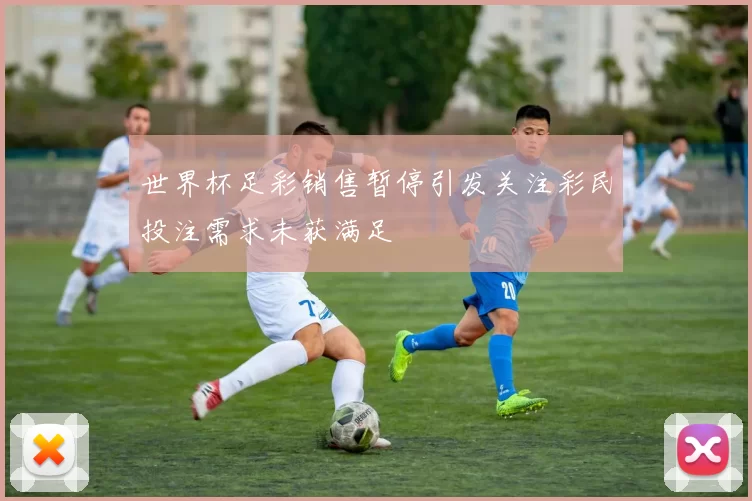 世界杯足彩销售暂停引发关注彩民投注需求未获满足