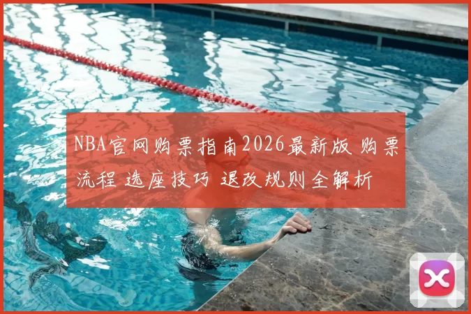 NBA官网购票指南2026最新版 购票流程 选座技巧 退改规则全解析