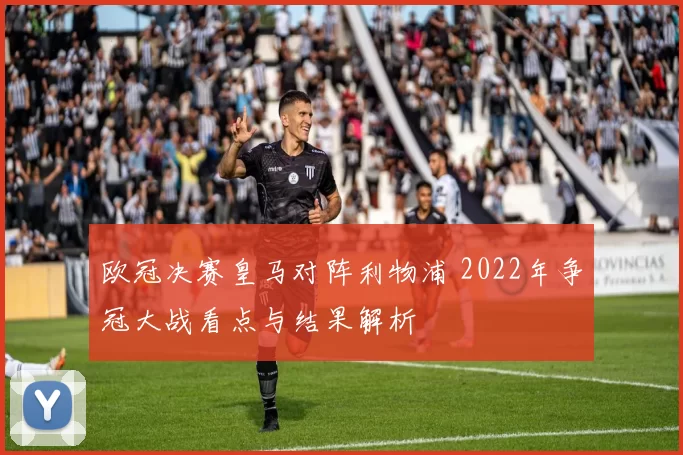 欧冠决赛皇马对阵利物浦 2022年争冠大战看点与结果解析