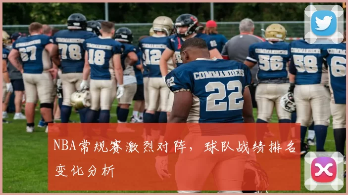 NBA常规赛激烈对阵，球队战绩排名变化分析