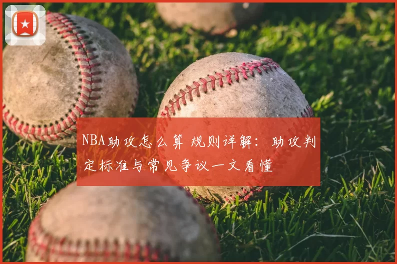 NBA助攻怎么算 规则详解:助攻判定标准与常见争议一文看懂