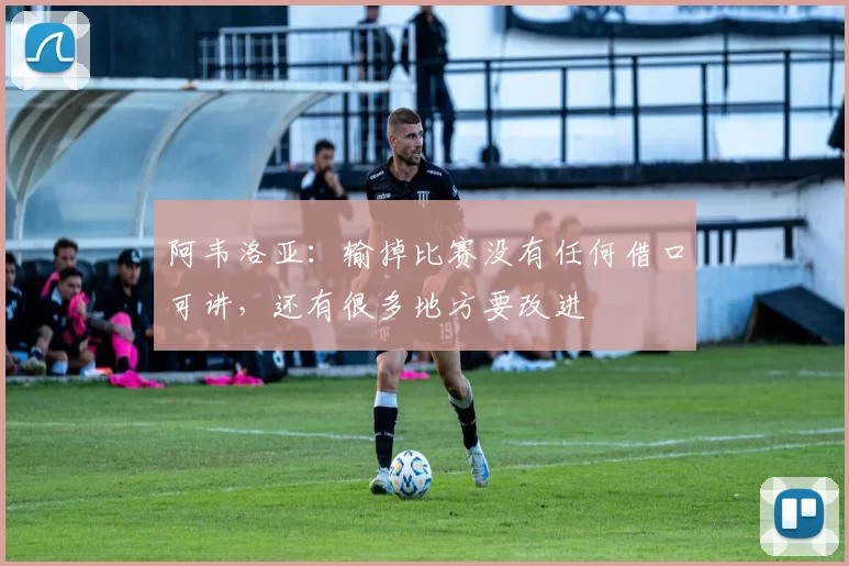阿韦洛亚:输掉比赛没有任何借口可讲,还有很多地方要改进