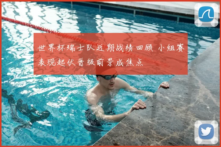 世界杯瑞士队近期战绩回顾 小组赛表现起伏晋级前景成焦点