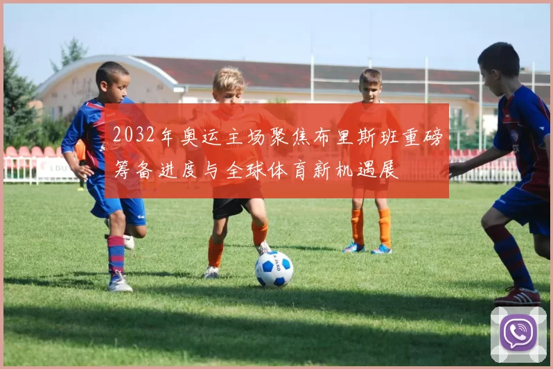 2032年奥运主场聚焦布里斯班重磅筹备进度与全球体育新机遇展