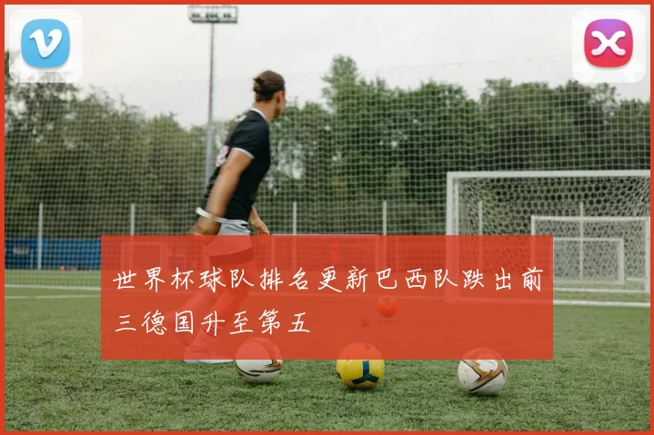 世界杯球队排名更新巴西队跌出前三德国升至第五
