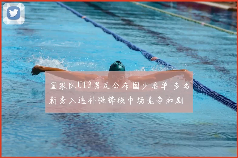 国家队U13男足公布国少名单 多名新秀入选补强锋线中场竞争加剧