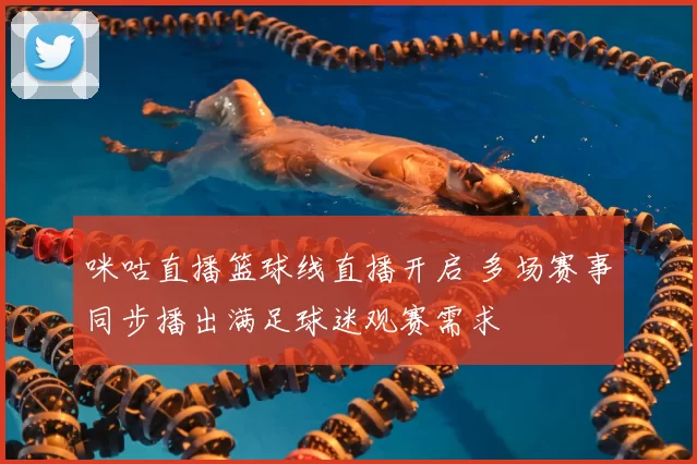 咪咕直播篮球线直播开启 多场赛事同步播出满足球迷观赛需求