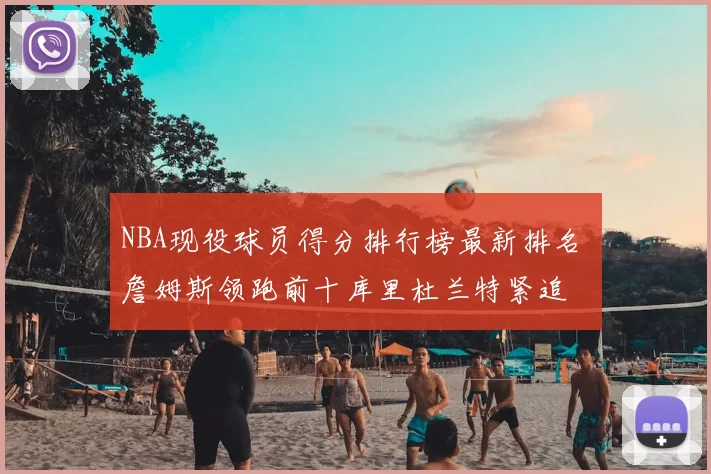 NBA现役球员得分排行榜最新排名 詹姆斯领跑前十库里杜兰特紧追