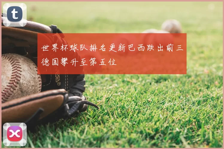 世界杯球队排名更新巴西跌出前三德国攀升至第五位