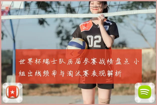 世界杯瑞士队历届参赛战绩盘点 小组出线频率与淘汰赛表现解析