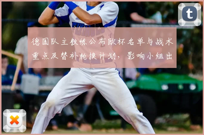 德国队主教练公布欧杯名单与战术重点及替补轮换计划,影响小组出线形势