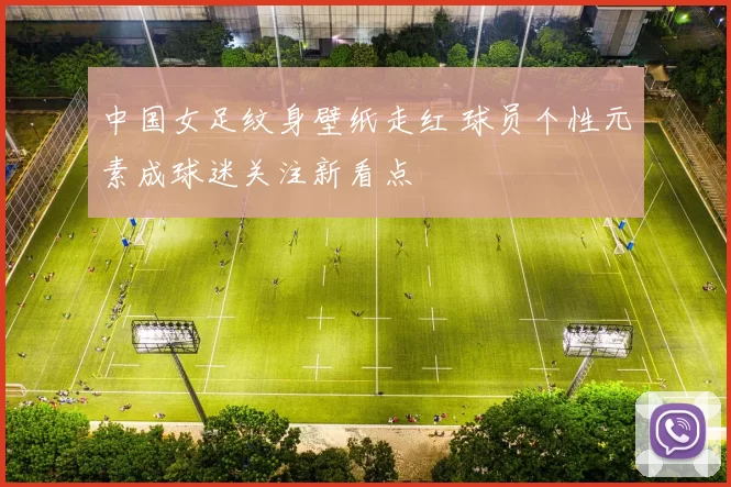 中国女足纹身壁纸走红 球员个性元素成球迷关注新看点