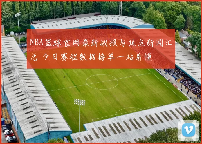 NBA篮球官网最新战报与焦点新闻汇总 今日赛程数据榜单一站看懂