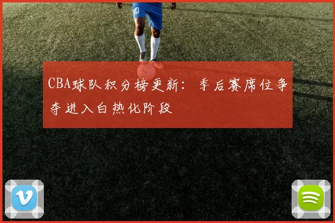 CBA球队积分榜更新:季后赛席位争夺进入白热化阶段